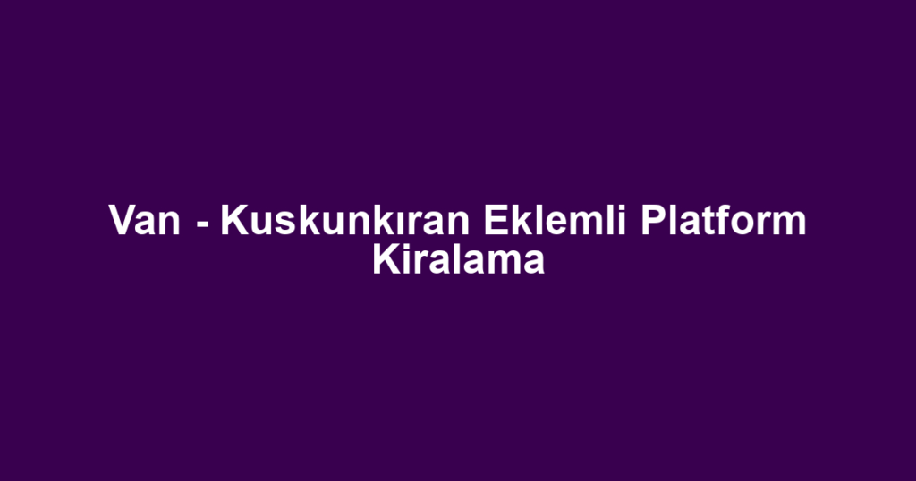Van - Kuskunkıran Eklemli Platform Kiralama