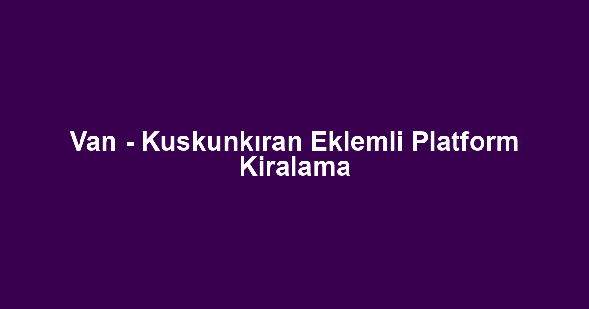 Van - Kuskunkıran Eklemli Platform Kiralama