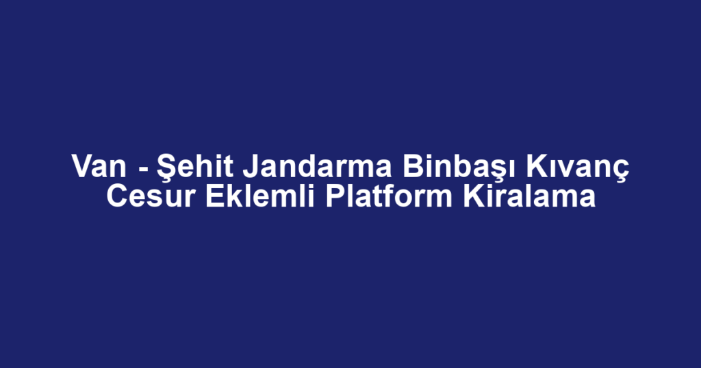 Van - Şehit Jandarma Binbaşı Kıvanç Cesur Eklemli Platform Kiralama