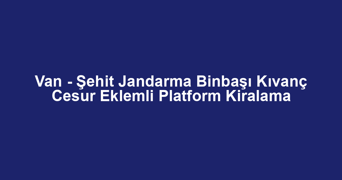 Van - Şehit Jandarma Binbaşı Kıvanç Cesur Eklemli Platform Kiralama