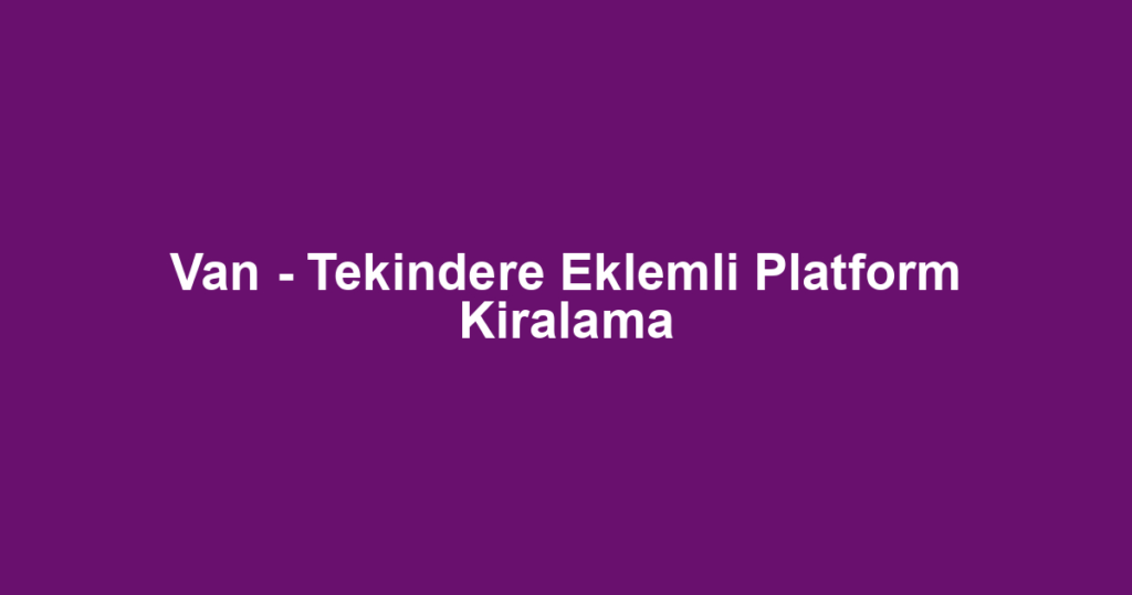 Van - Tekindere Eklemli Platform Kiralama