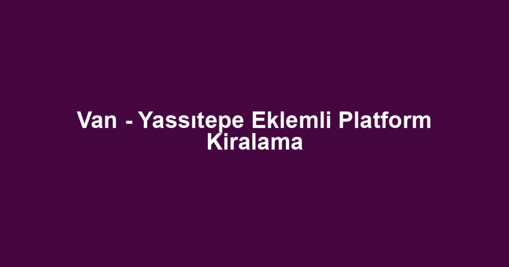 Van - Yassıtepe Eklemli Platform Kiralama