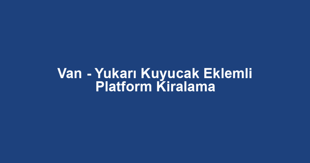 Van - Yukarı Kuyucak Eklemli Platform Kiralama