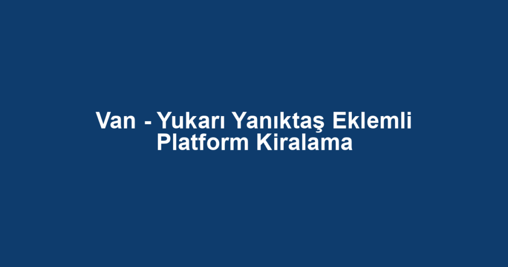 Van - Yukarı Yanıktaş Eklemli Platform Kiralama