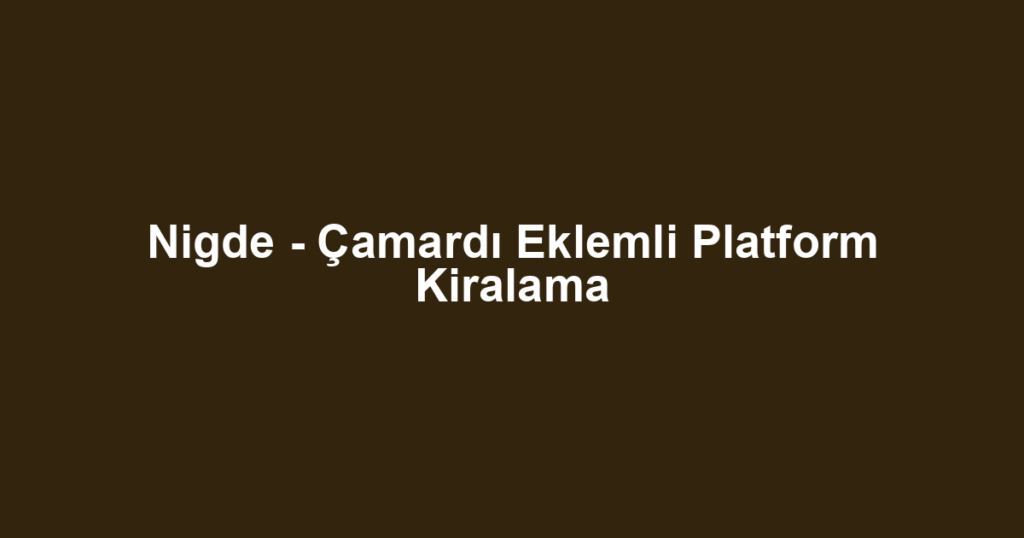 Nigde - Çamardı Eklemli Platform Kiralama