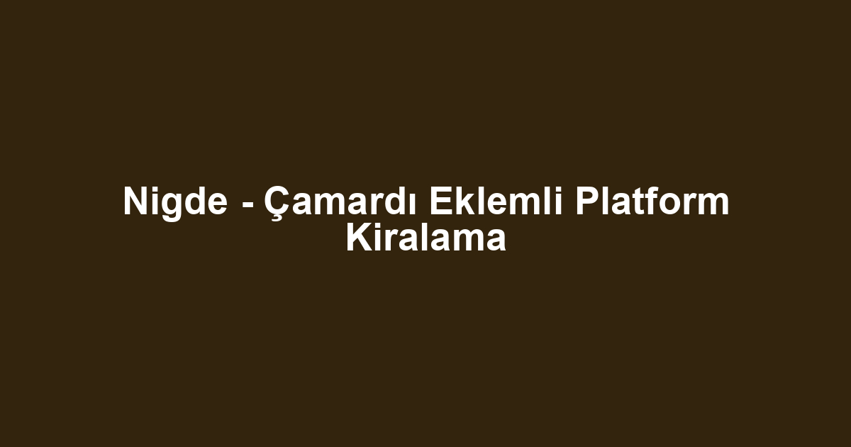 Nigde - Çamardı Eklemli Platform Kiralama