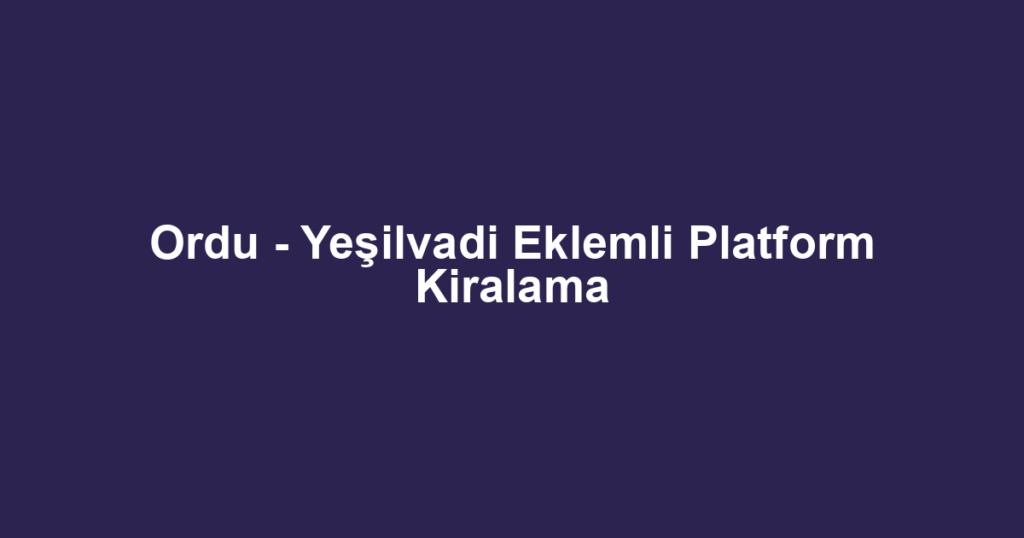 Ordu - Yeşilvadi Eklemli Platform Kiralama