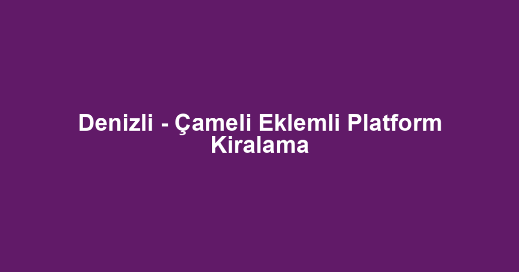Denizli - Çameli Eklemli Platform Kiralama