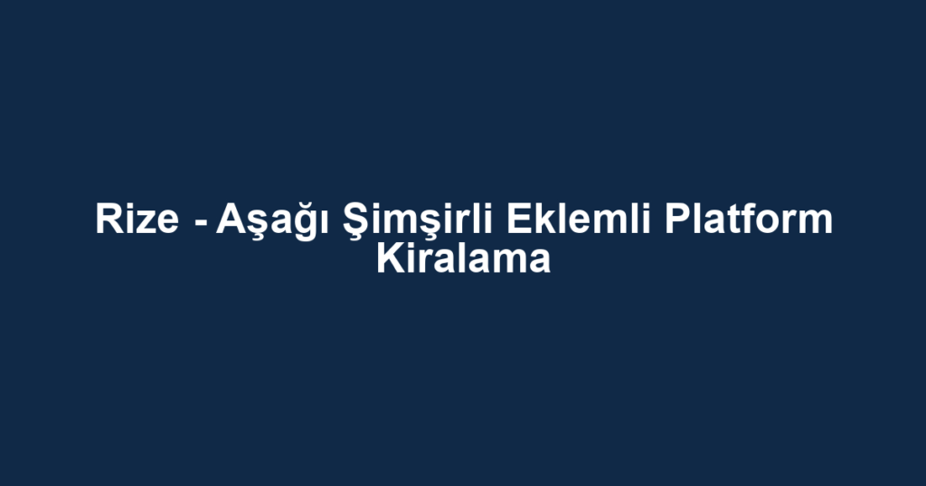 Rize - Aşağı Şimşirli Eklemli Platform Kiralama