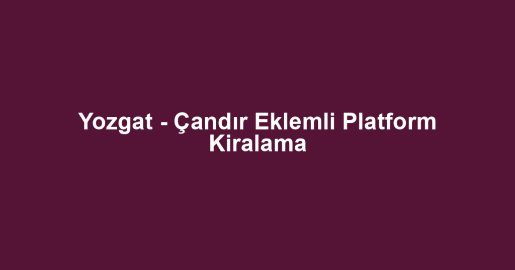 Yozgat - Çandır Eklemli Platform Kiralama