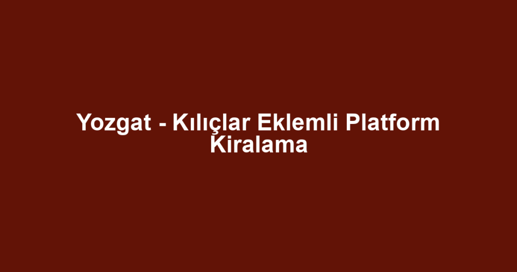 Yozgat - Kılıçlar Eklemli Platform Kiralama