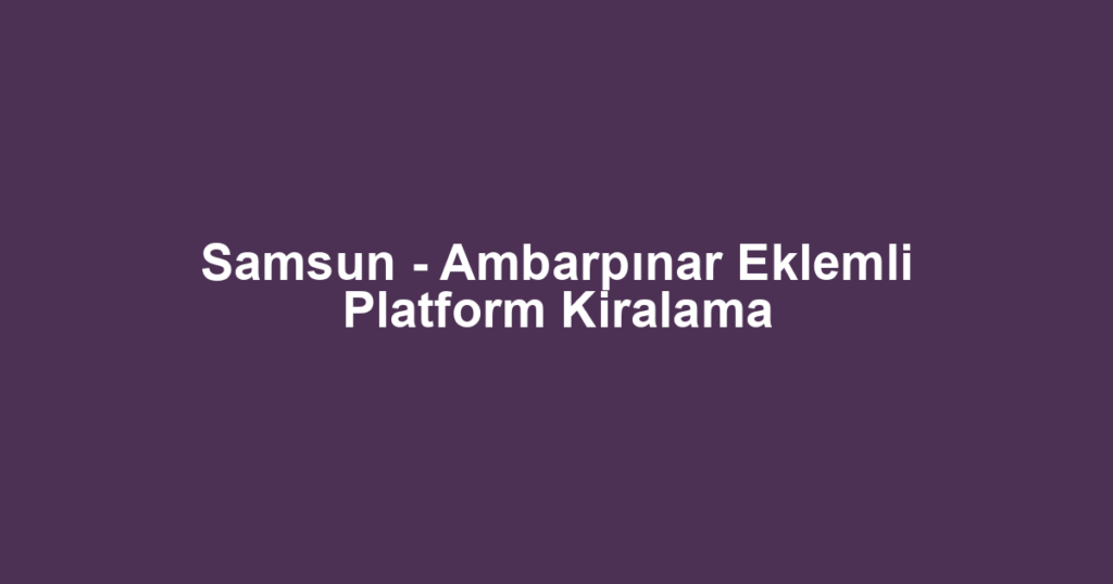 Samsun - Ambarpınar Eklemli Platform Kiralama