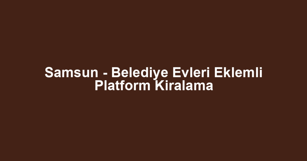 Samsun - Belediye Evleri Eklemli Platform Kiralama