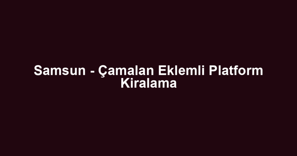 Samsun - Çamalan Eklemli Platform Kiralama