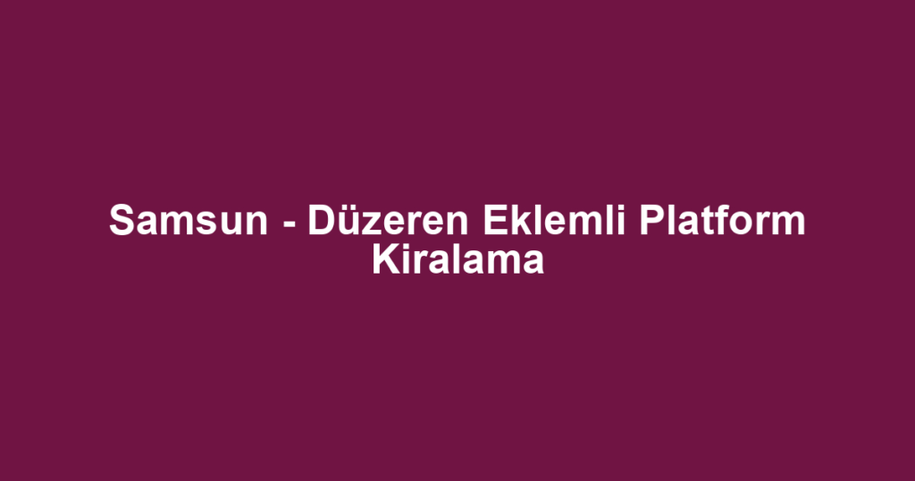 Samsun - Düzeren Eklemli Platform Kiralama