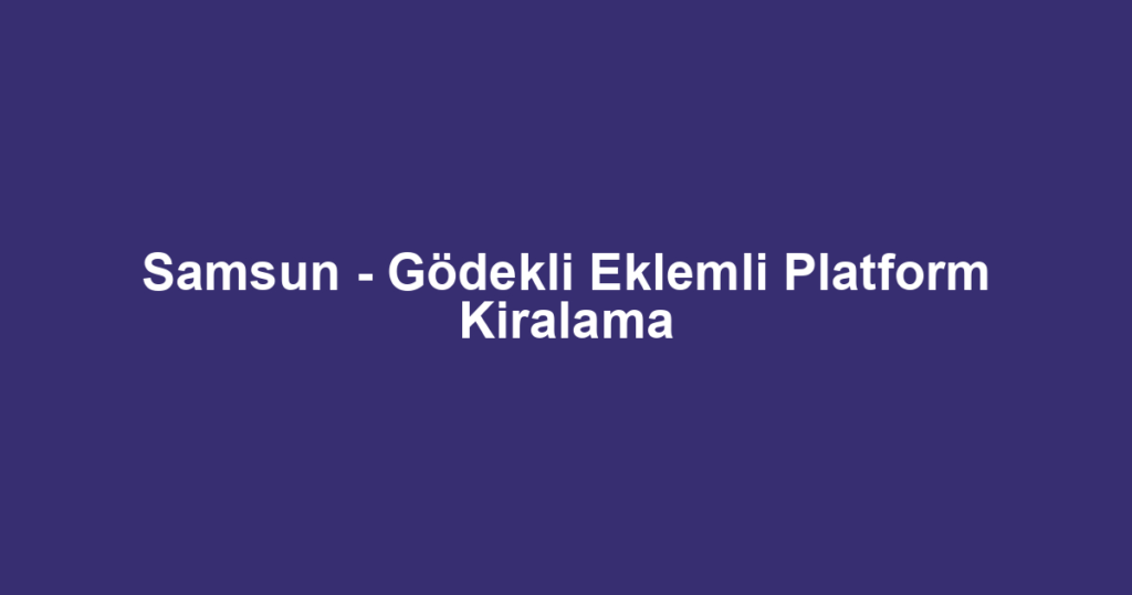 Samsun - Gödekli Eklemli Platform Kiralama