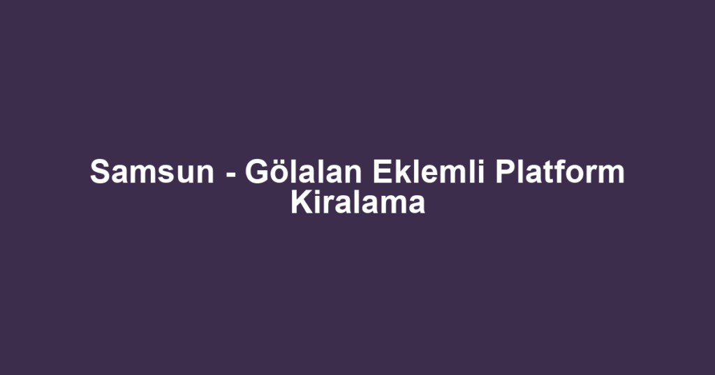 Samsun - Gölalan Eklemli Platform Kiralama