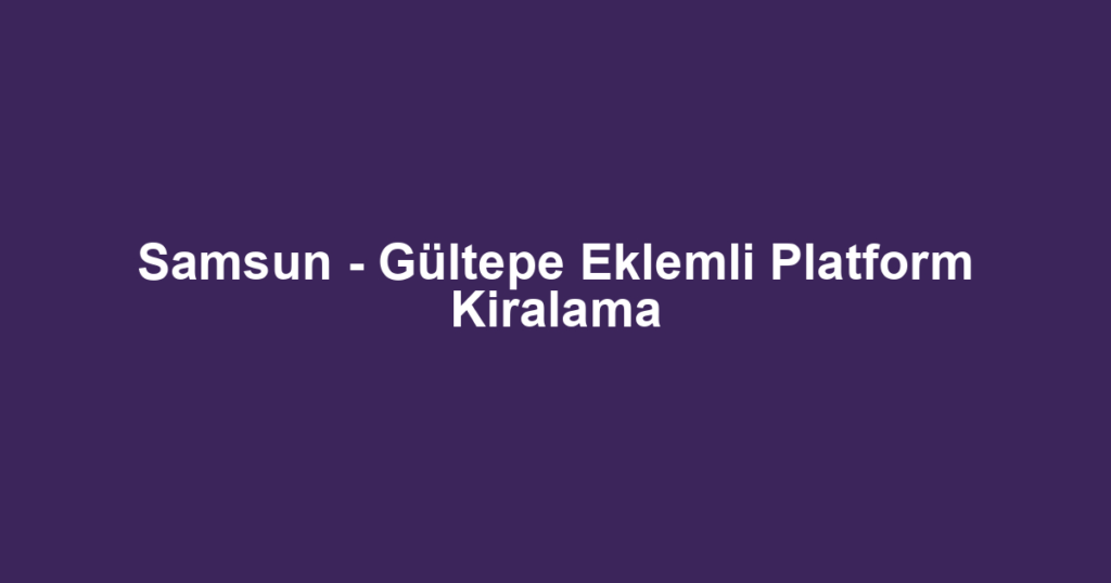 Samsun - Gültepe Eklemli Platform Kiralama