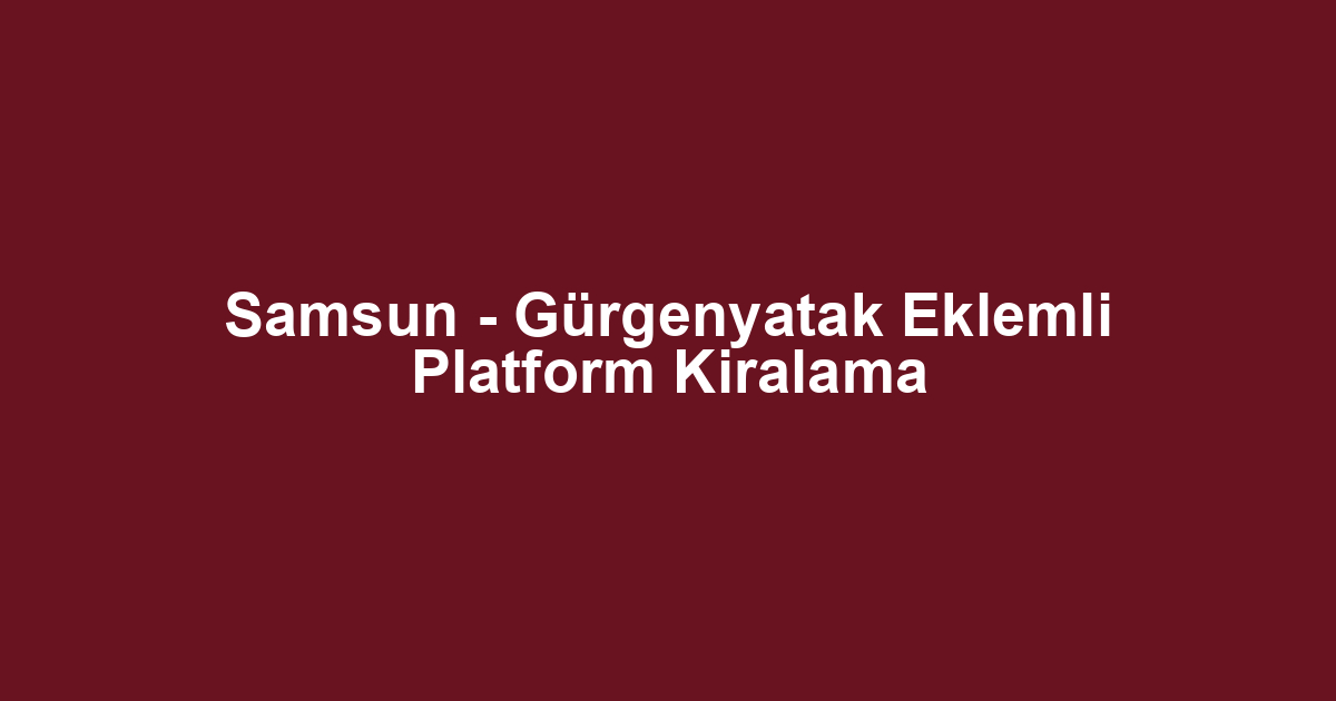 Samsun - Gürgenyatak Eklemli Platform Kiralama