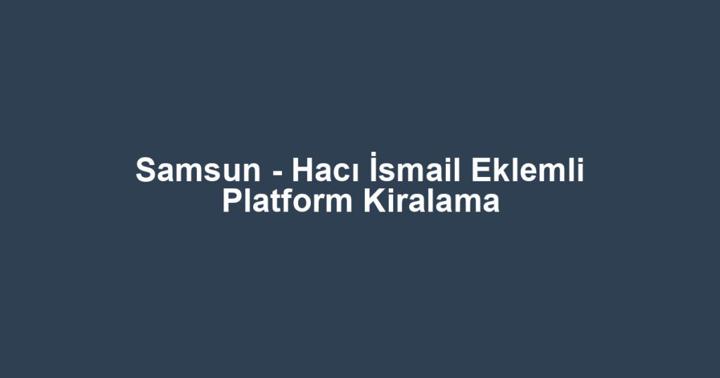 Samsun - Hacı İsmail Eklemli Platform Kiralama