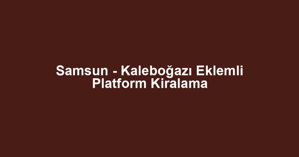 Samsun - Kaleboğazı Eklemli Platform Kiralama