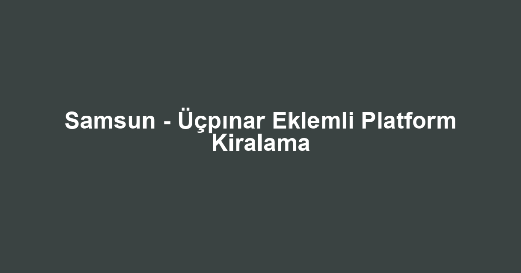 Samsun - Üçpınar Eklemli Platform Kiralama