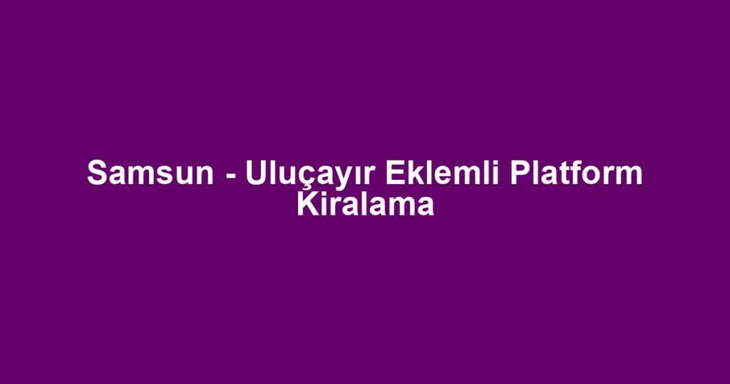 Samsun - Uluçayır Eklemli Platform Kiralama
