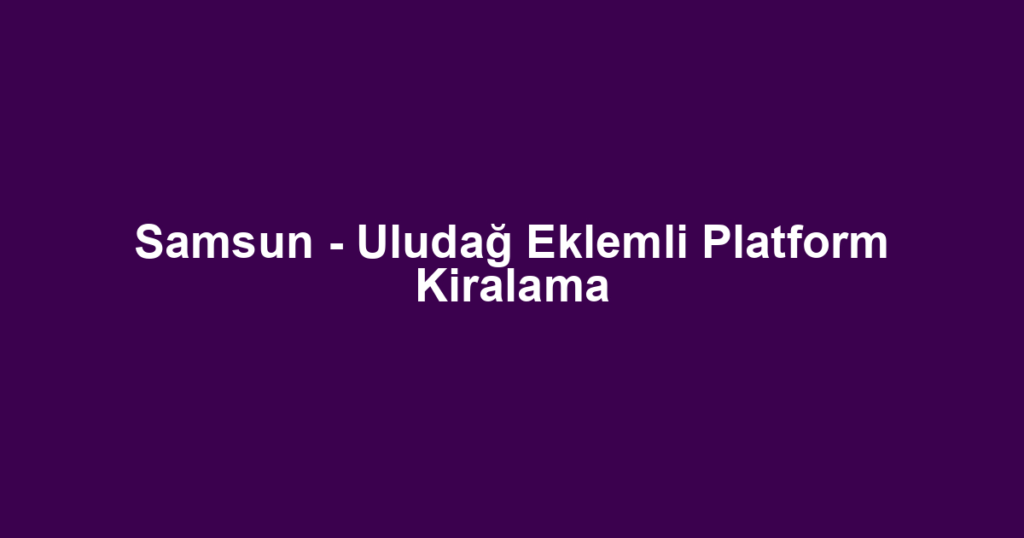Samsun - Uludağ Eklemli Platform Kiralama