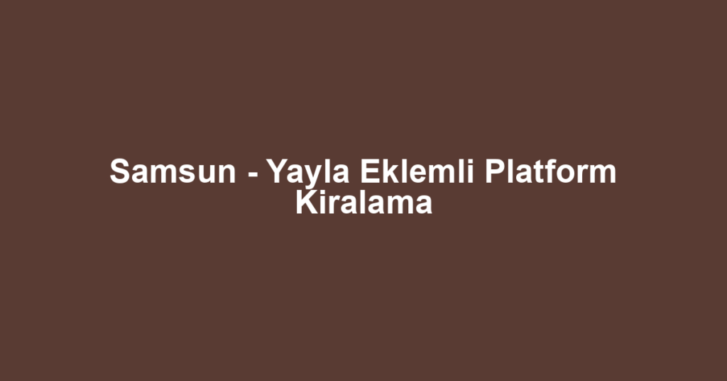 Samsun - Yayla Eklemli Platform Kiralama