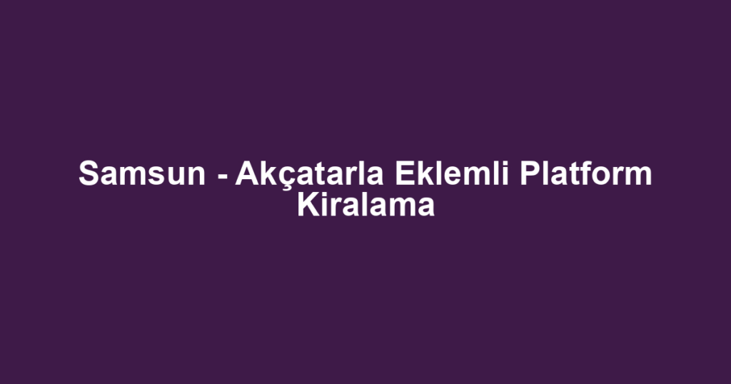 Samsun - Akçatarla Eklemli Platform Kiralama