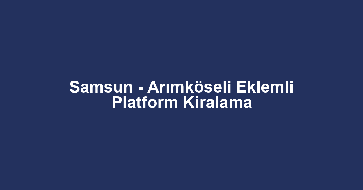 Samsun - Arımköseli Eklemli Platform Kiralama