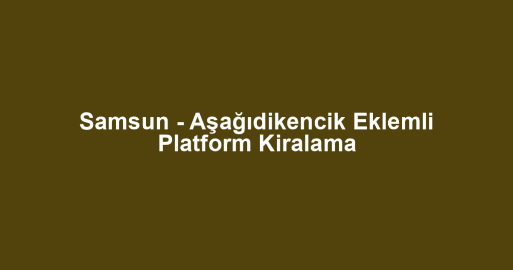 Samsun - Aşağıdikencik Eklemli Platform Kiralama