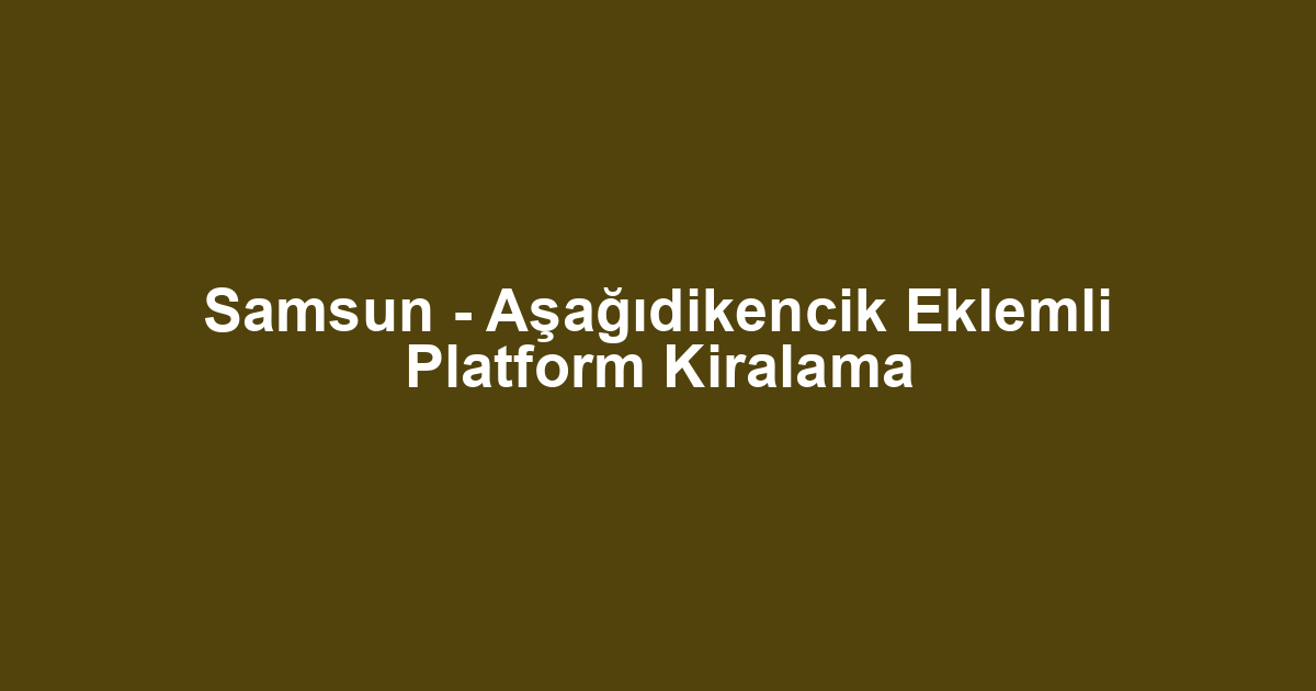 Samsun - Aşağıdikencik Eklemli Platform Kiralama