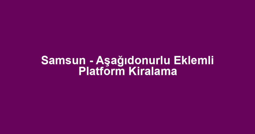 Samsun - Aşağıdonurlu Eklemli Platform Kiralama