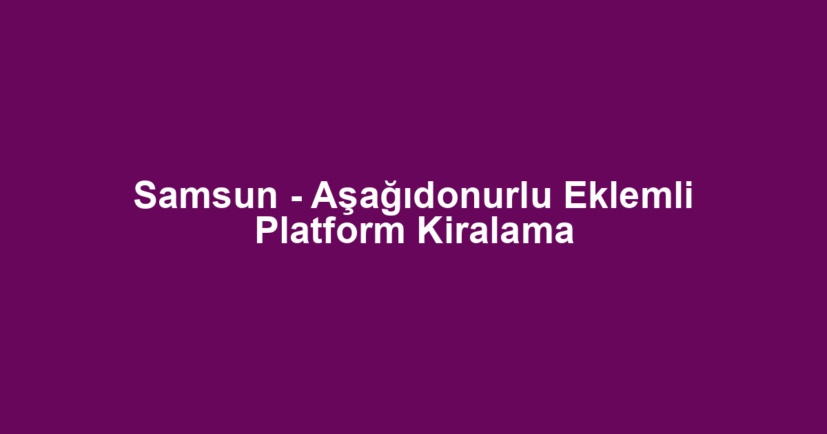 Samsun - Aşağıdonurlu Eklemli Platform Kiralama