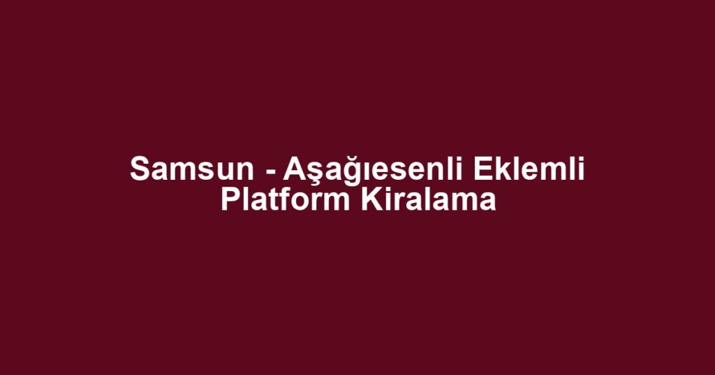 Samsun - Aşağıesenli Eklemli Platform Kiralama