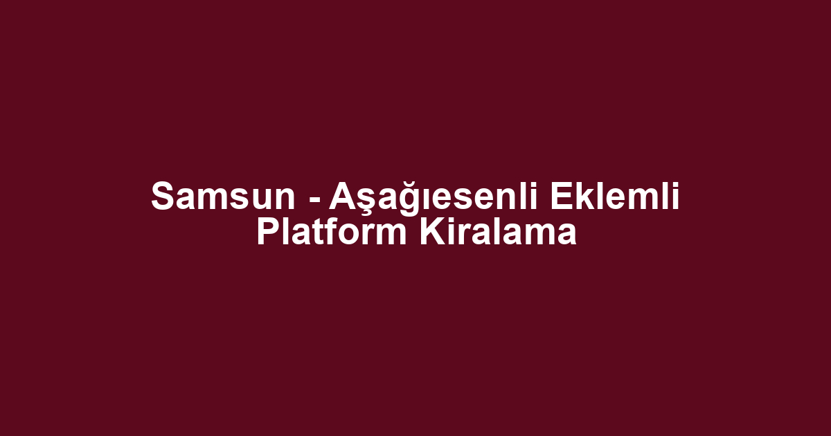Samsun - Aşağıesenli Eklemli Platform Kiralama