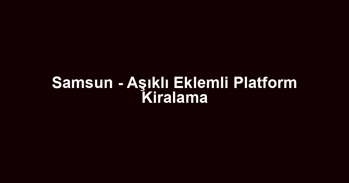 Samsun - Aşıklı Eklemli Platform Kiralama