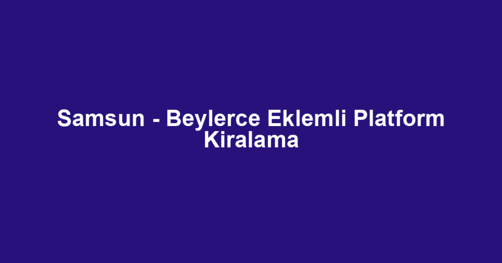Samsun - Beylerce Eklemli Platform Kiralama