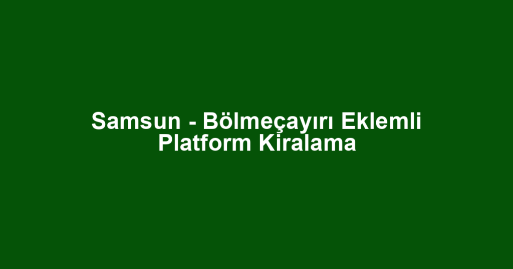 Samsun - Bölmeçayırı Eklemli Platform Kiralama