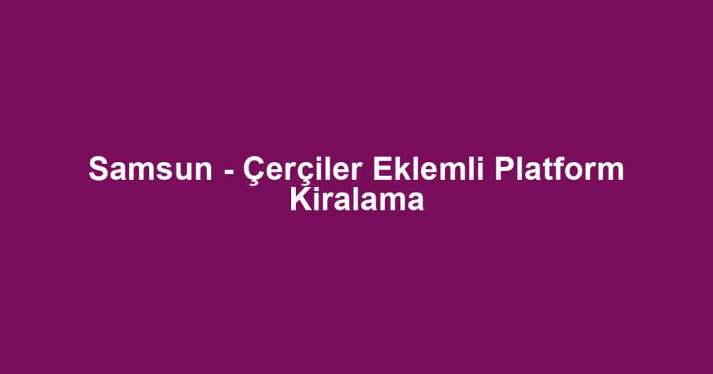 Samsun - Çerçiler Eklemli Platform Kiralama