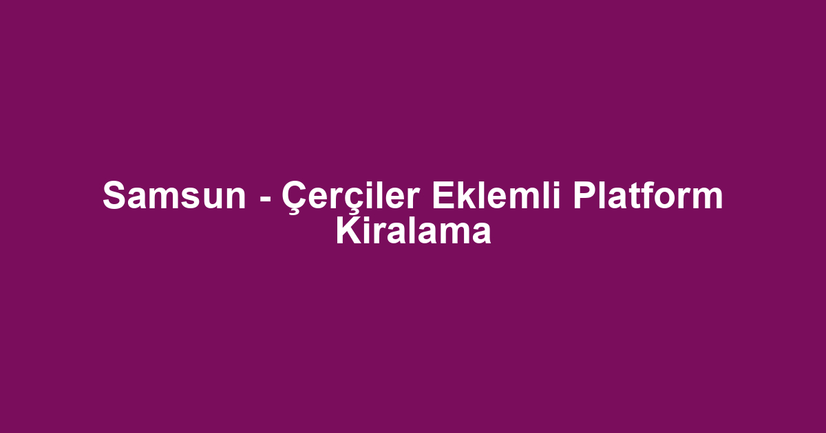 Samsun - Çerçiler Eklemli Platform Kiralama