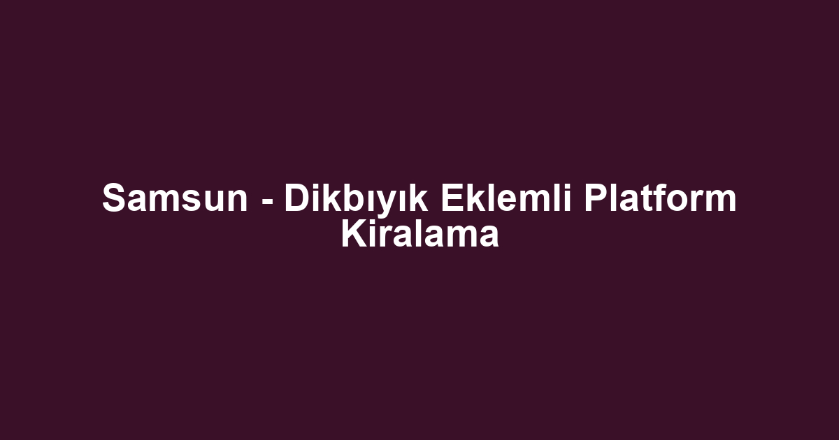 Samsun - Dikbıyık Eklemli Platform Kiralama