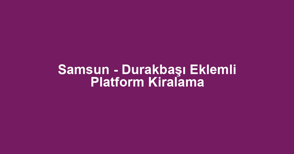 Samsun - Durakbaşı Eklemli Platform Kiralama