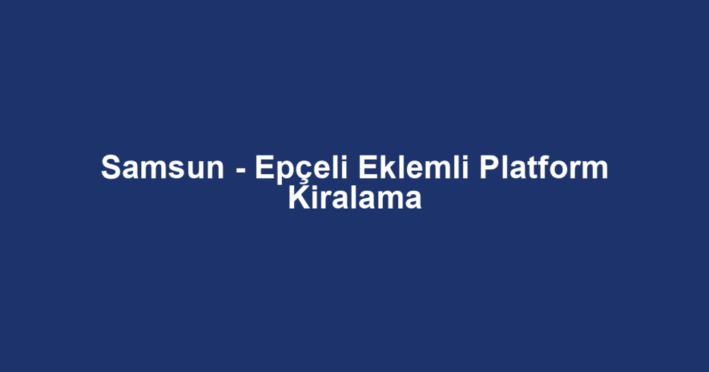 Samsun - Epçeli Eklemli Platform Kiralama