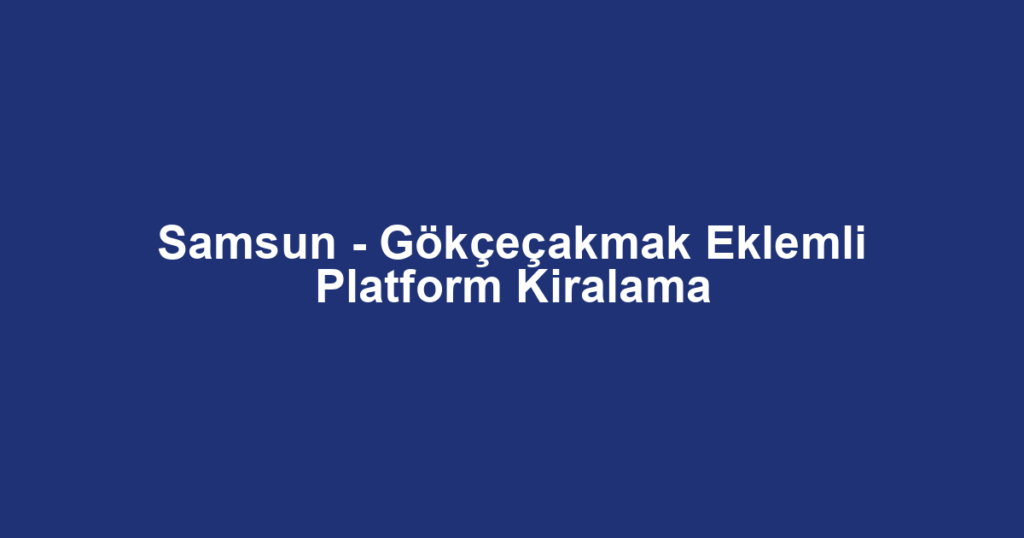 Samsun - Gökçeçakmak Eklemli Platform Kiralama