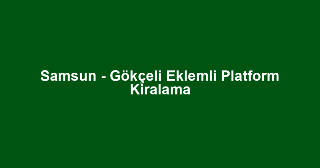 Samsun - Gökçeli Eklemli Platform Kiralama