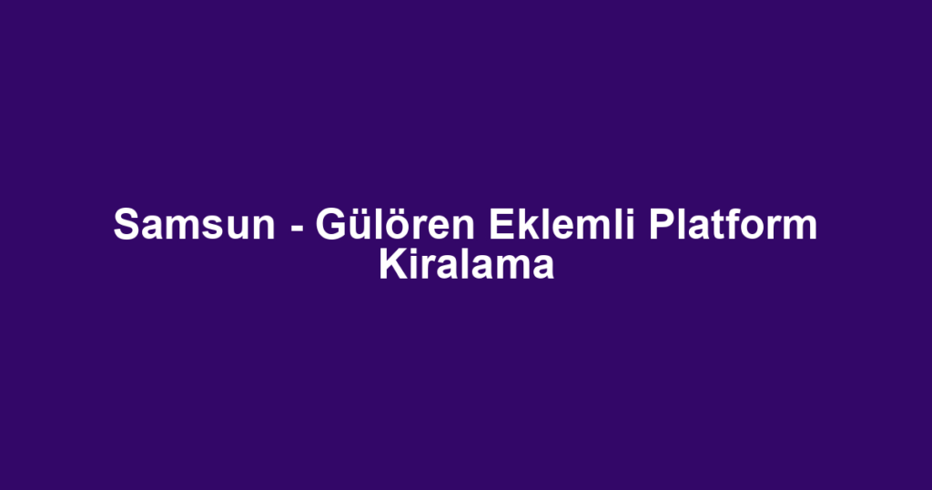 Samsun - Gülören Eklemli Platform Kiralama