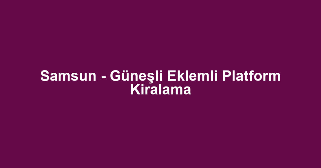 Samsun - Güneşli Eklemli Platform Kiralama