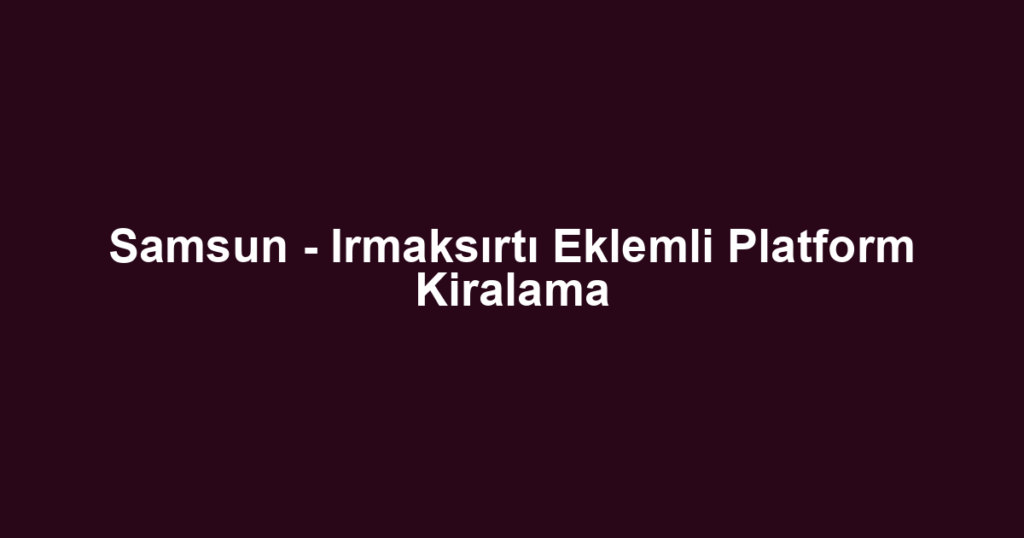 Samsun - Irmaksırtı Eklemli Platform Kiralama